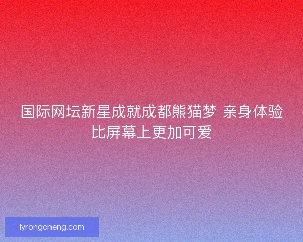 国际网坛新星成就成都熊猫梦 亲身体验比屏幕上更加可爱