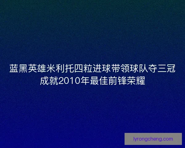 蓝黑英雄米利托四粒进球带领球队夺三冠成就2010年最佳前锋荣耀