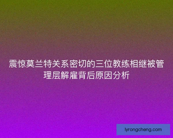 震惊莫兰特关系密切的三位教练相继被管理层解雇背后原因分析