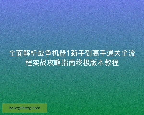 全面解析战争机器1新手到高手通关全流程实战攻略指南终极版本教程