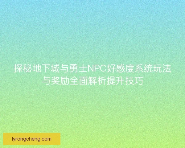 探秘地下城与勇士NPC好感度系统玩法与奖励全面解析提升技巧