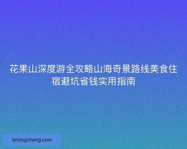 花果山深度游全攻略山海奇景路线美食住宿避坑省钱实用指南