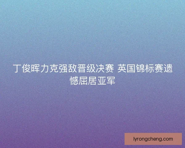丁俊晖力克强敌晋级决赛 英国锦标赛遗憾屈居亚军