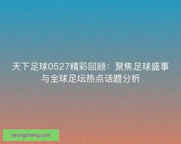 天下足球0527精彩回顾：聚焦足球盛事与全球足坛热点话题分析