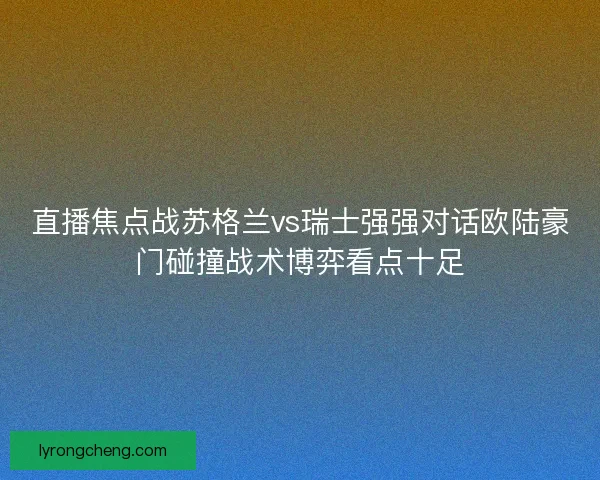 直播焦点战苏格兰vs瑞士强强对话欧陆豪门碰撞战术博弈看点十足