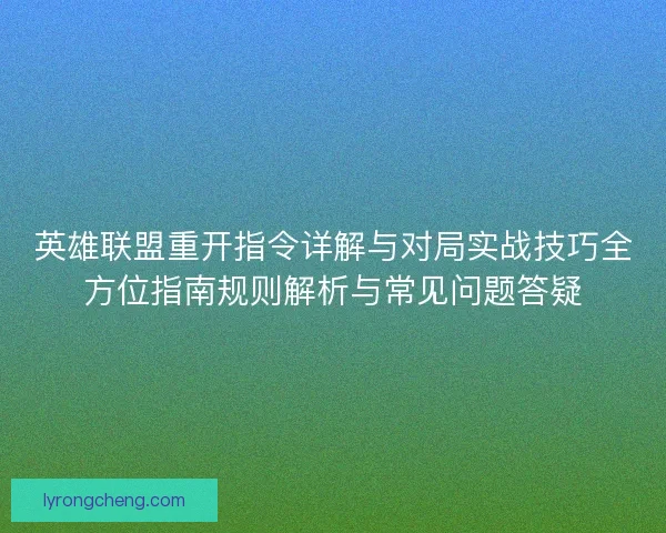 英雄联盟重开指令详解与对局实战技巧全方位指南规则解析与常见问题答疑