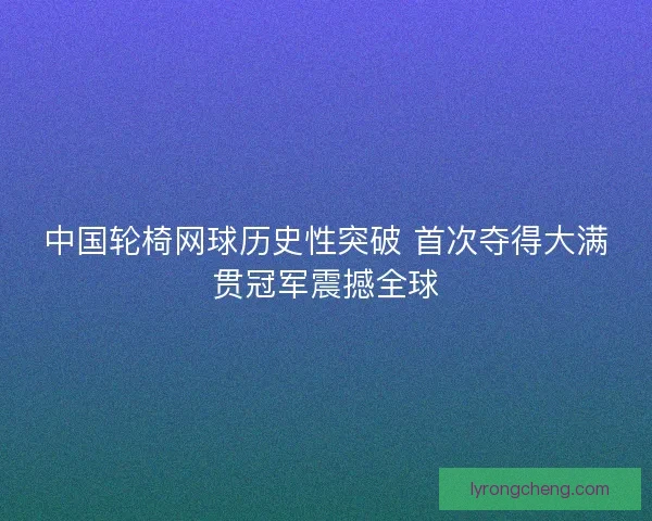 中国轮椅网球历史性突破 首次夺得大满贯冠军震撼全球