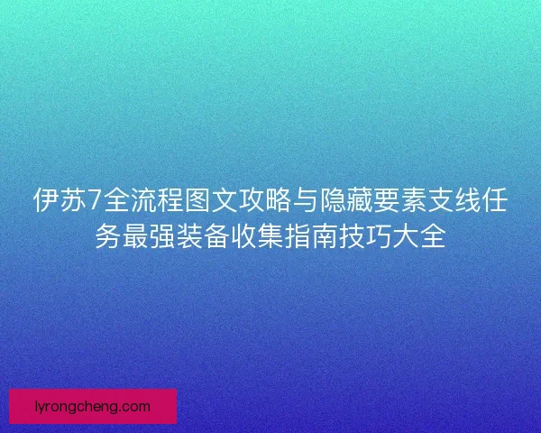 伊苏7全流程图文攻略与隐藏要素支线任务最强装备收集指南技巧大全