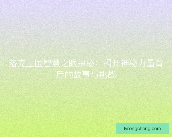 洛克王国智慧之眼探秘：揭开神秘力量背后的故事与挑战