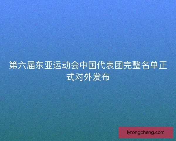第六届东亚运动会中国代表团完整名单正式对外发布