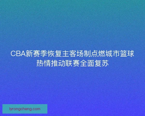 CBA新赛季恢复主客场制点燃城市篮球热情推动联赛全面复苏 CBA新赛季恢复主客场制点燃城市篮球热情推动联赛全面复苏