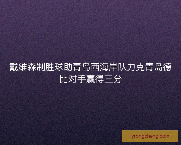 戴维森制胜球助青岛西海岸队力克青岛德比对手赢得三分