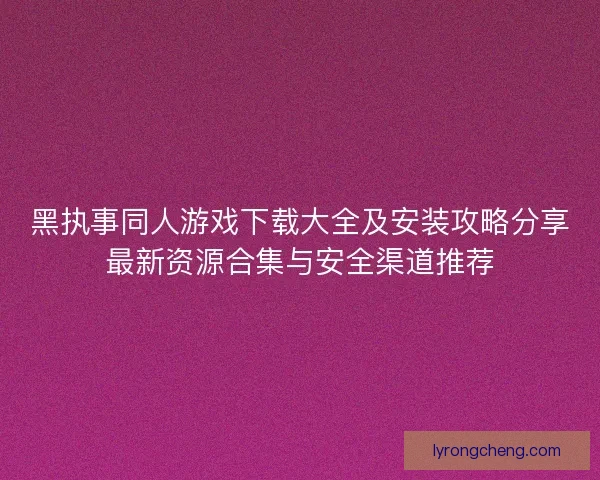 黑执事同人游戏下载大全及安装攻略分享最新资源合集与安全渠道推荐
