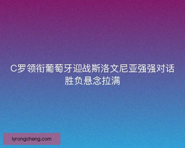 C罗领衔葡萄牙迎战斯洛文尼亚强强对话胜负悬念拉满