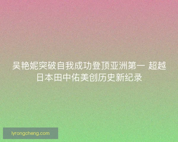 吴艳妮突破自我成功登顶亚洲第一 超越日本田中佑美创历史新纪录