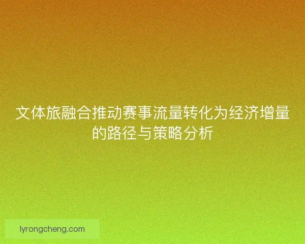 文体旅融合推动赛事流量转化为经济增量的路径与策略分析