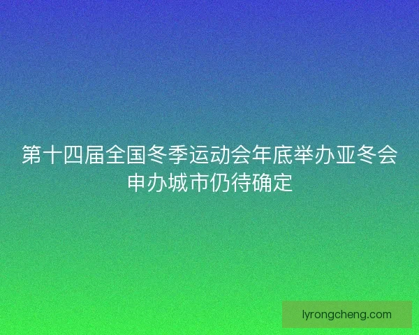 第十四届全国冬季运动会年底举办亚冬会申办城市仍待确定