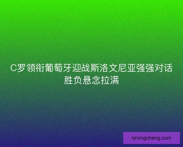 C罗领衔葡萄牙迎战斯洛文尼亚强强对话胜负悬念拉满