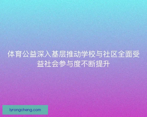 体育公益深入基层推动学校与社区全面受益社会参与度不断提升
