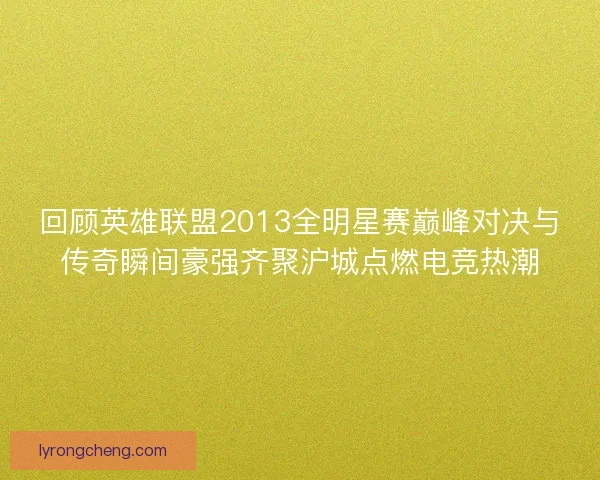 回顾英雄联盟2013全明星赛巅峰对决与传奇瞬间豪强齐聚沪城点燃电竞热潮