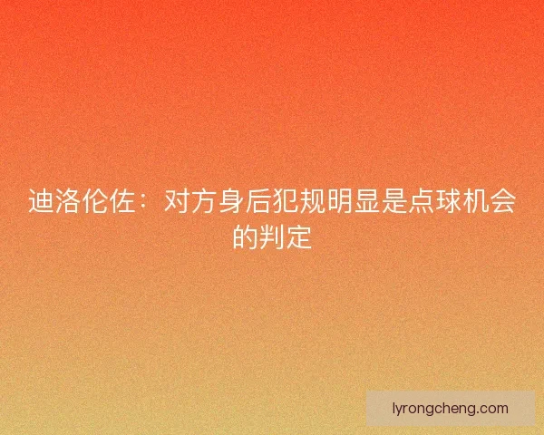 迪洛伦佐：对方身后犯规明显是点球机会的判定