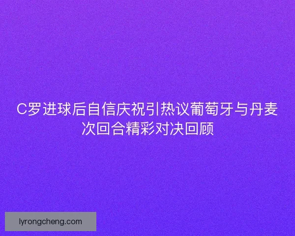 C罗进球后自信庆祝引热议葡萄牙与丹麦次回合精彩对决回顾 C罗进球后自信庆祝引热议葡萄牙与丹麦次回合精彩对决回顾