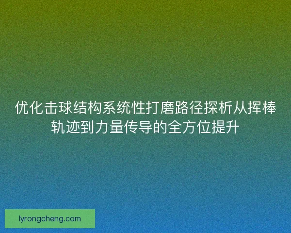 优化击球结构系统性打磨路径探析从挥棒轨迹到力量传导的全方位提升 优化击球结构系统性打磨路径探析从挥棒轨迹到力量传导的全方位提升