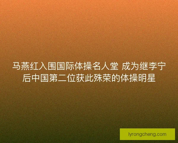马燕红入围国际体操名人堂 成为继李宁后中国第二位获此殊荣的体操明星 马燕红入围国际体操名人堂 成为继李宁后中国第二位获此殊荣的体操明星