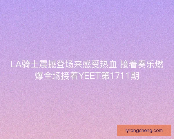 LA骑士震撼登场来感受热血 接着奏乐燃爆全场接着YEET第1711期